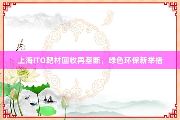 上海ITO靶材回收再垄断，绿色环保新举措