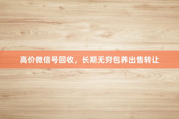 高价微信号回收，长期无穷包养出售转让